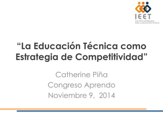 “La Educación Técnica como 
Estrategia de Competitividad” 
Catherine Piña 
Congreso Aprendo 
Noviembre 9, 2014 
 