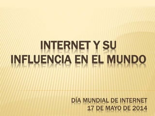 INTERNET Y SU 
INFLUENCIA EN EL MUNDO 
DÍA MUNDIAL DE INTERNET 
17 DE MAYO DE 2014 
 