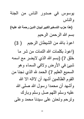 يوسوس في صدور الناس من الجنة 
والناس 
)هذا حزب التسخيرالكبير لبيان الدين رحمة الله عليه( 
بسم الله الرحمن الرحيم 
) اعوذ بالله من الشيطان الرجيم ) 3 
)اعوذ بكلمات الله التمات من شر ما 
خلق 7( )بسم الله الذي لايضر مع اسمه 
شيئ في الأرض ولافي السماء وهو 
السميع العليم 7( الحمد لله الذي نجنا من 
القوم الظالمين أشهد أن لااله الا الله 
وأشهد أن محمدا رسول الله صلى الله 
عليه وسلم اللهم صل وسلم وبارك 
وترحم وتحنن على سيدنا محمد وعلى 
10 
 