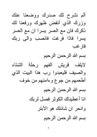 ألم نشرح لك صدرك ووضعنا عنك 
وزرك الذي أنقض ظهرك ورفعنا لك 
ذكرك فان مع العسر يسرا ان مع العسر 
يسرا فاذا فرغت فانصب والى ربك 
فارغب 
بسم الله الرحمن الرحيم 
لايلف قريش الفهم رحلة الشتاء 
والصيف فليعبدوا رب هذا البيت الذي 
أطعمهم من جوع وءامنهم من خوف 
بسم الله الرحمن الرحيم 
انا أعطيناك الكوثر فصل لربك 
وانحر ان شانئك هو الأبتر 
بسم الله الرحمن الرحيم 
8 
 