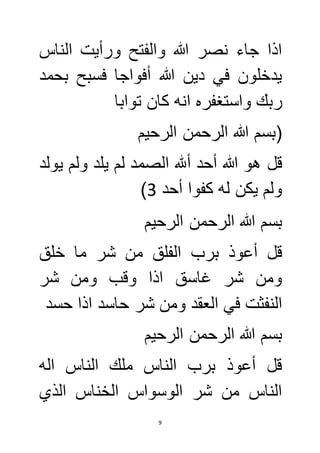 اذا جاء نصر الله والفتح ورأيت الناس 
يدخلون في دين الله أفواجا فسبح بحمد 
ربك واستغفره انه كان توابا 
)بسم الله الرحمن الرحيم 
قل هو الله أحد ألله الصمد لم يلد ولم يولد 
) ولم يكن له كفوا أحد 3 
بسم الله الرحمن الرحيم 
قل أعوذ برب الفلق من شر ما خلق 
ومن شر غاسق اذا وقب ومن شر 
النفثت في العقد ومن شر حاسد اذا حسد 
بسم الله الرحمن الرحيم 
قل أعوذ برب الناس ملك الناس اله 
الناس من شر الوسواس الخناس الذي 
9 
 