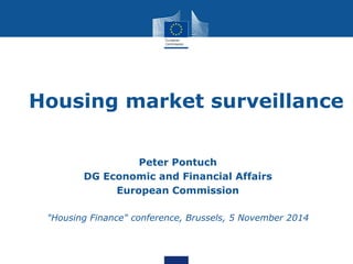 Housing market surveillance 
Peter Pontuch 
DG Economic and Financial Affairs 
European Commission 
"Housing Finance" conference, Brussels, 5 November 2014 
 