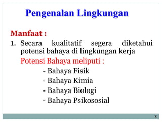 Pengenalan Lingkungan
Manfaat :
1. Secara kualitatif segera diketahui
potensi bahaya di lingkungan kerja
Potensi Bahaya meliputi :
- Bahaya Fisik
- Bahaya Kimia
- Bahaya Biologi
- Bahaya Psikososial
8
 