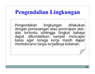Pengendalian Lingkungan
12
Pengendalian lingkungan dilakukan
dengan pemasangan atau penerapan alat-
alat tertentu sehingga tingkat bahaya
dapat dikendalikan sampai mencapai
batas agar tenaga kerja masih dapat
mentoleransi tanpa terjadinya kelainan.
 