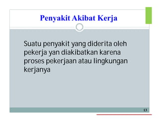 Penyakit Akibat Kerja
Suatu penyakit yang diderita oleh
pekerja yan diakibatkan karena
proses pekerjaan atau lingkungan
kerjanya
13
 