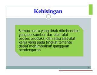 Kebisingan
21
Semua suara yang tidak dikehendaki
yang bersumber dari alat-alat
proses produksi dan atau alat-alat
kerja yang pada tingkat tertentu
dapat menimbulkan gangguan
pendengaran
 