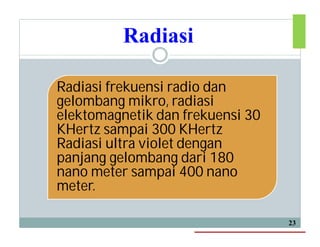 Radiasi
23
Radiasi frekuensi radio danRadiasi frekuensi radio dan
gelombang mikro, radiasi
elektomagnetik dan frekuensi 30
KHertz sampai 300 KHertz
Radiasi ultra violet dengan
panjang gelombang dari 180
nano meter sampai 400 nano
meter.
 