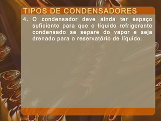 TIPOS DE CONDENSADORES
4. O condensador deve ainda ter espaço
suficiente para que o líquido refrigerante
condensado se separe do vapor e seja
drenado para o reservatório de líquido.
 
