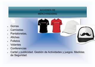 ACCIONES DE
MERCHANDISING
 Gorras
 Camisetas
 Pantalonetas,
 Afiches
 Folletos
 Volantes
 Conferencias
 Cartel y publicidad. Gestión de Actividades y juegos. Medidas
de Seguridad.
 