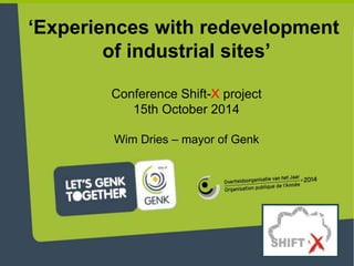 ‘Experiences with redevelopment 
of industrial sites’ 
Conference Shift-X project 
15th October 2014 
Wim Dries – mayor of Genk 
 