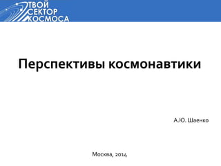 Перспективы космонавтики 
А.Ю. Шаенко 
Москва, 2014 
 