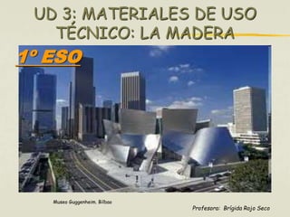 UD 3: MATERIALES DE USO 
TÉCNICO: LA MADERA 
Profesora: Brígida Rojo Seco 
1º ESO 
Museo Guggenheim. Bilbao 
 