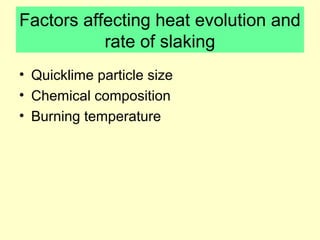 Factors affecting heat evolution and 
rate of slaking 
• Quicklime particle size 
• Chemical composition 
• Burning temperature 
 