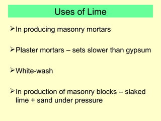 Uses of Lime 
In producing masonry mortars 
Plaster mortars – sets slower than gypsum 
White-wash 
In production of masonry blocks – slaked 
lime + sand under pressure 
 