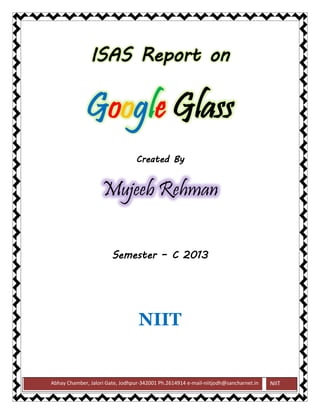 Abhay Chamber, Jalori Gate, Jodhpur-342001 Ph.2614914 e-mail-niitjodh@sancharnet.in 
NIIT ISAS Report on Google Glass 
Created By Mujeeb Rehman 
Semester – C 2013 
NIIT 
 