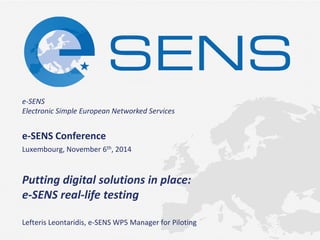 e-SENS Electronic Simple European Networked Services 
Putting digital solutions in place: 
e-SENS real-life testing 
e-SENS Conference 
Luxembourg, November 6th, 2014 
Lefteris Leontaridis, e-SENS WP5 Manager for Piloting  