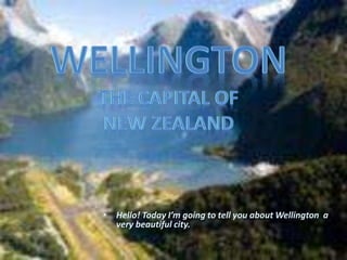 • Hello! Today I’m going to tell you about Wellington a 
very beautiful city. 
 