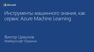 Инструменты машинного знания, как сервис Azure MachineLearning 
Виктор ЦикуновМайкрософт Украина  