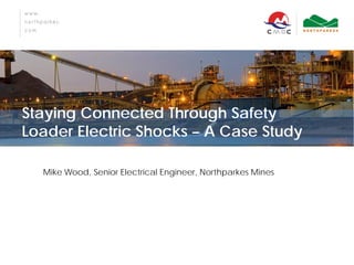 Staying Connected Through Safety Loader Electric Shocks – A Case Study 
Mike Wood, Senior Electrical Engineer, Northparkes Mines  