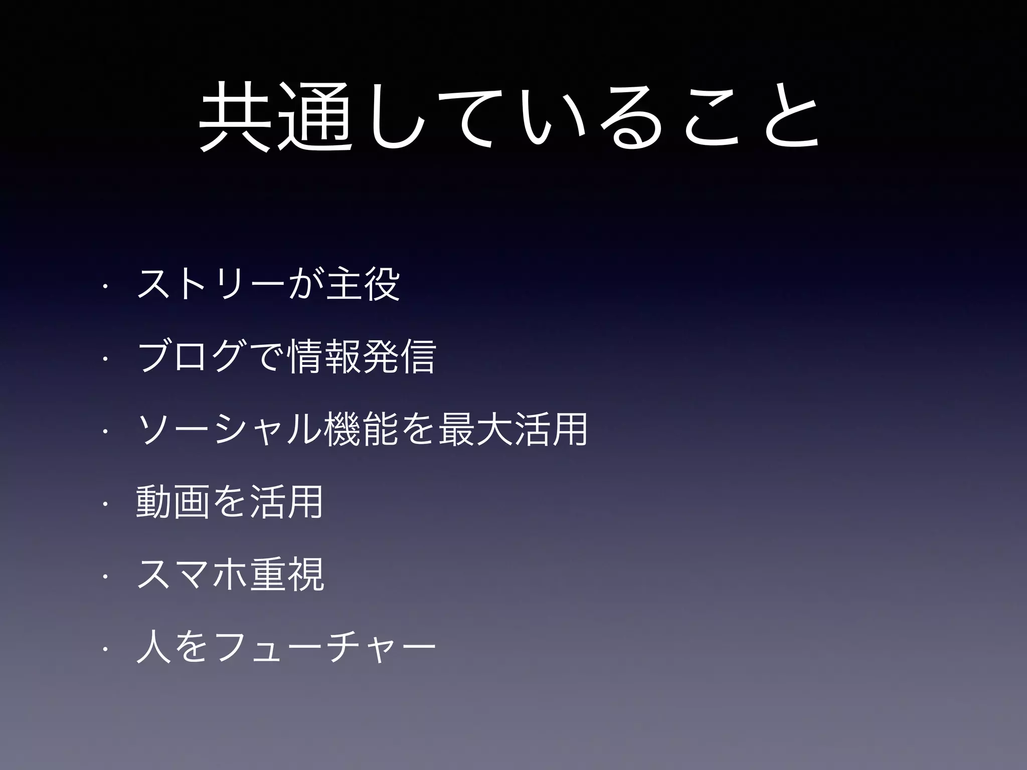 共通していること 
• ストリーが主役 
• ブログで情報発信 
• ソーシャル機能を最大活用 
• 動画を活用 
• スマホ重視 
• 人をフューチャー 
 