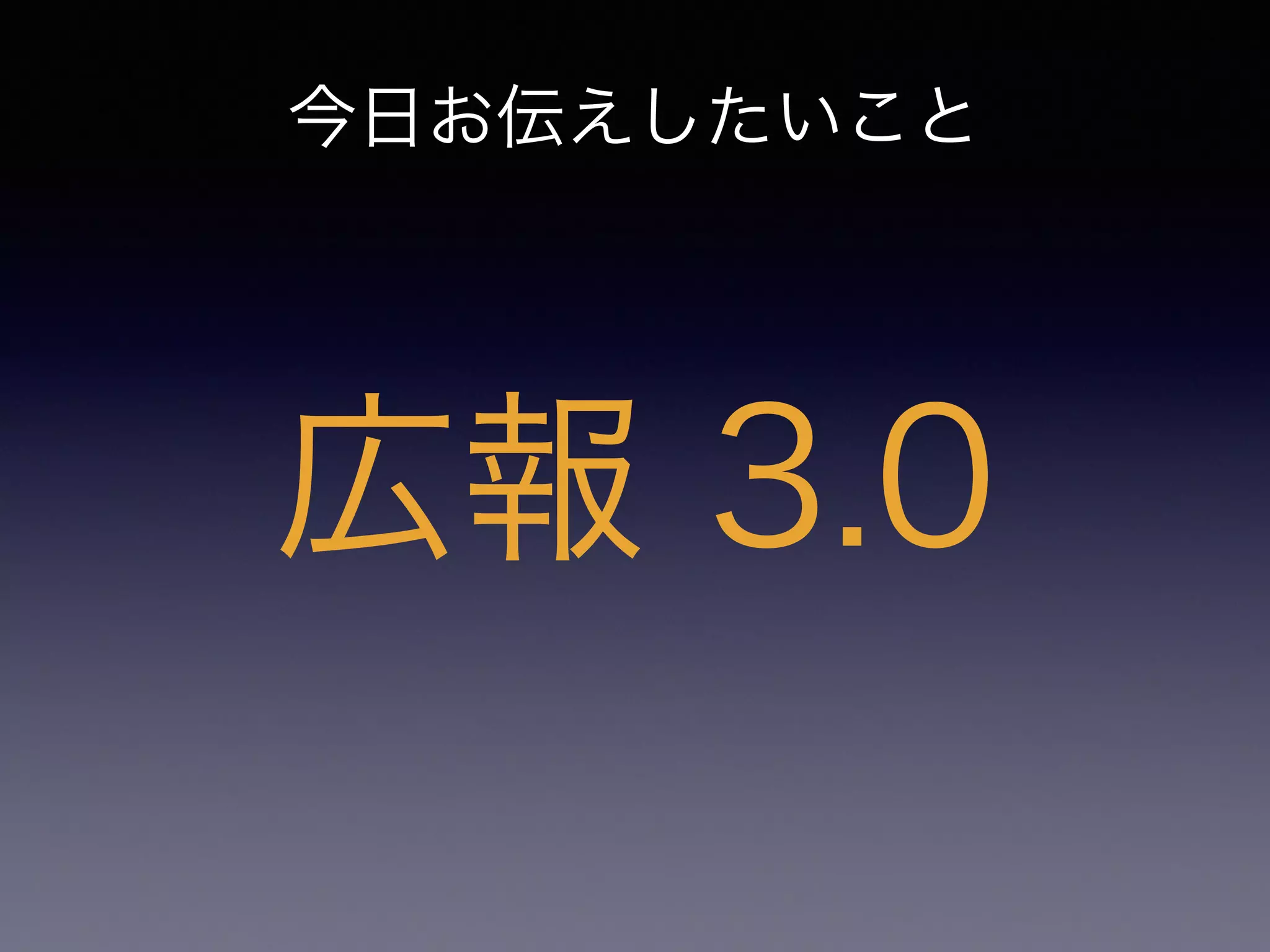 今日お伝えしたいこと 
広報 3.0 
 