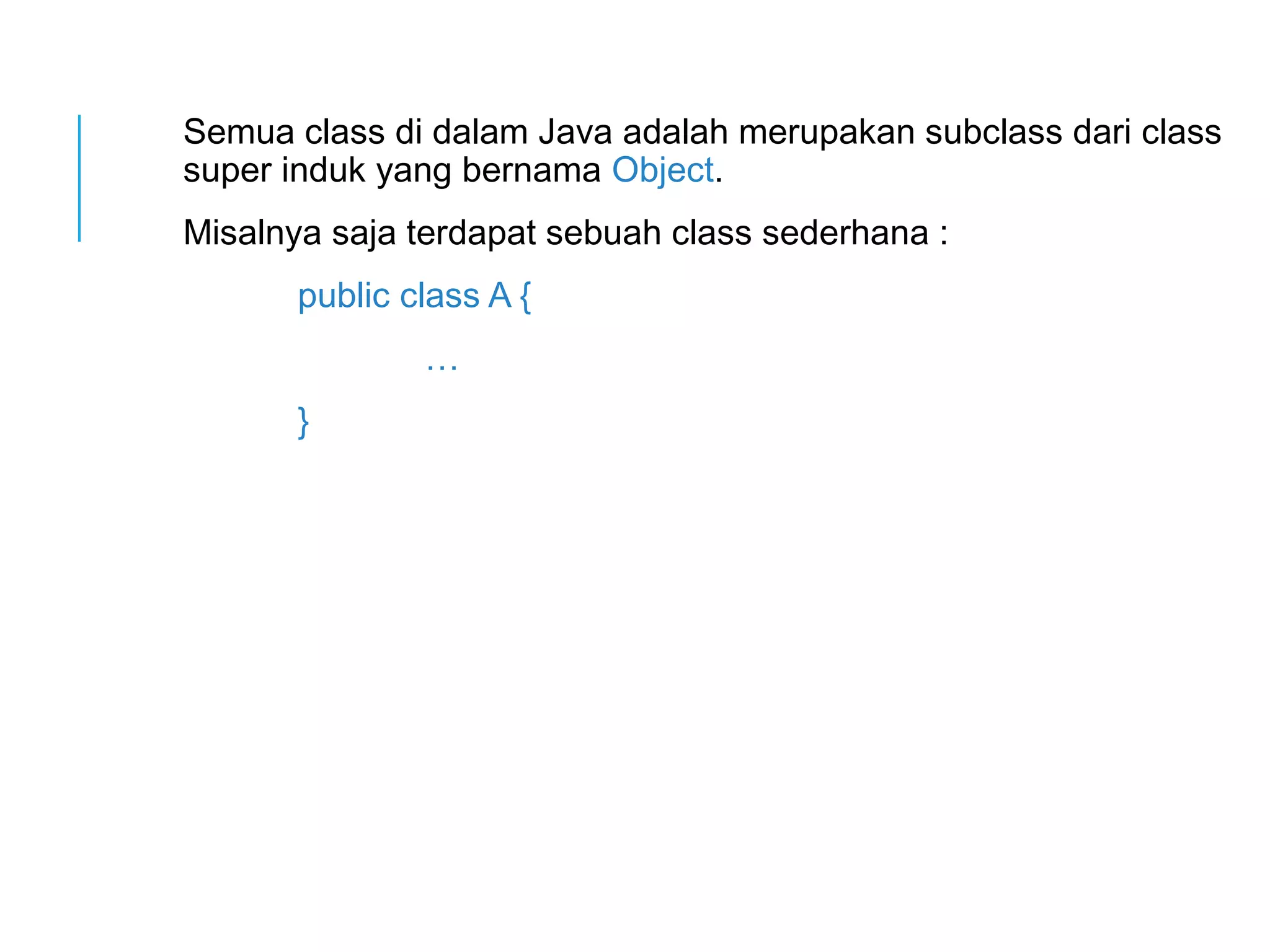 Semua class di dalam Java adalah merupakan subclass dari class 
super induk yang bernama Object. 
Misalnya saja terdapat sebuah class sederhana : 
public class A { 
… 
} 
 