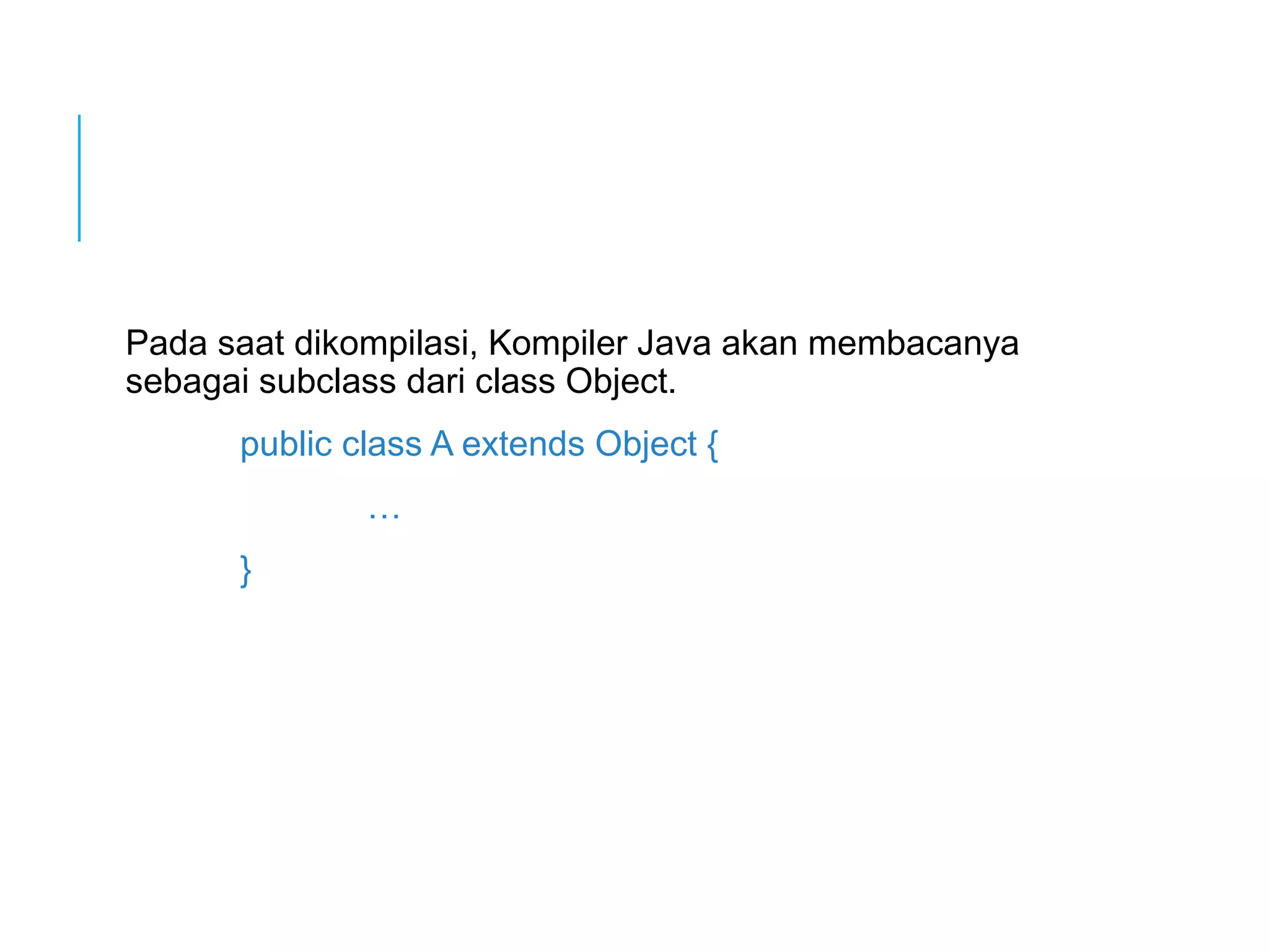 Pada saat dikompilasi, Kompiler Java akan membacanya 
sebagai subclass dari class Object. 
public class A extends Object { 
… 
} 
 