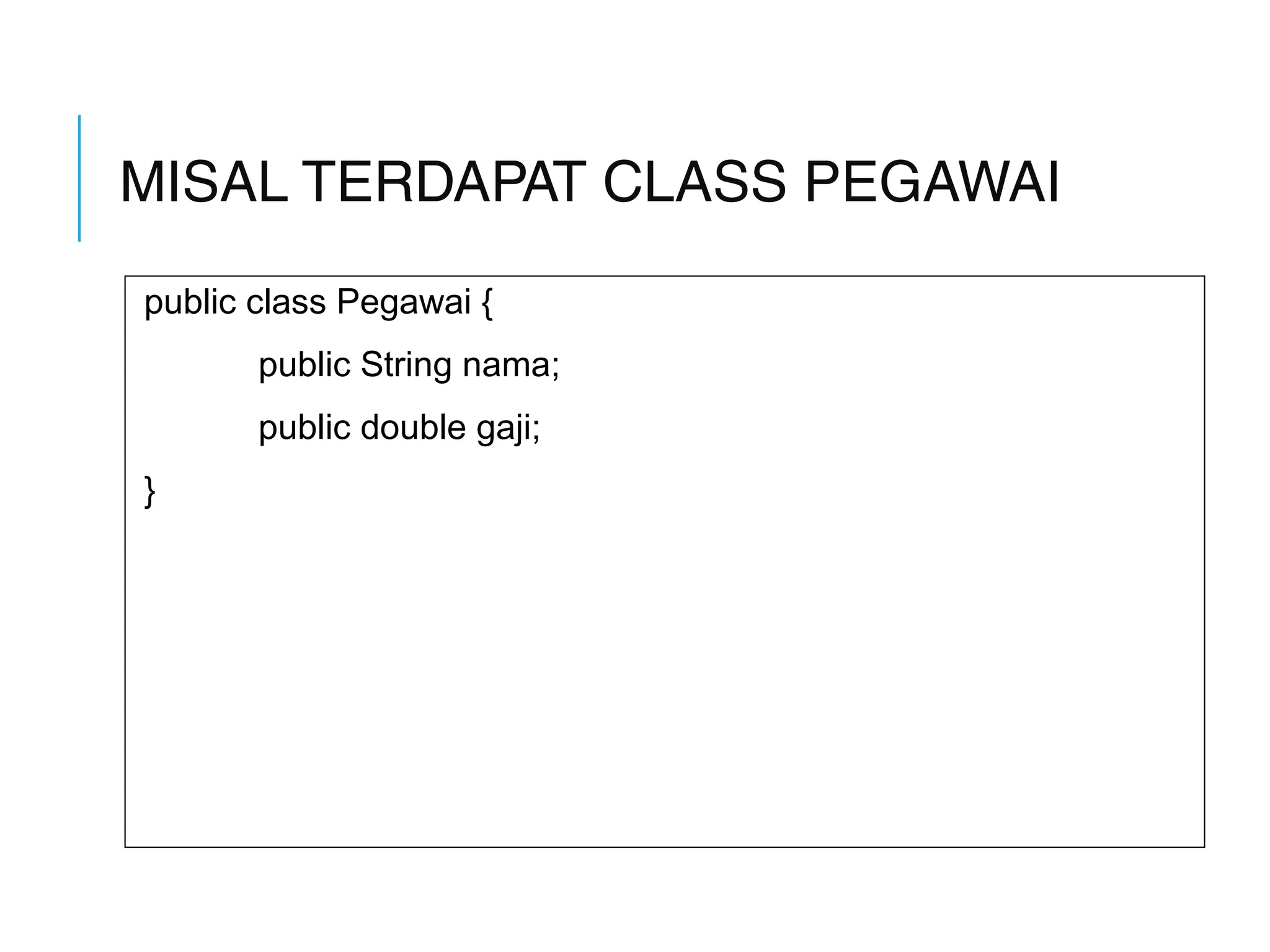 MISAL TERDAPAT CLASS PEGAWAI 
public class Pegawai { 
public String nama; 
public double gaji; 
} 
 