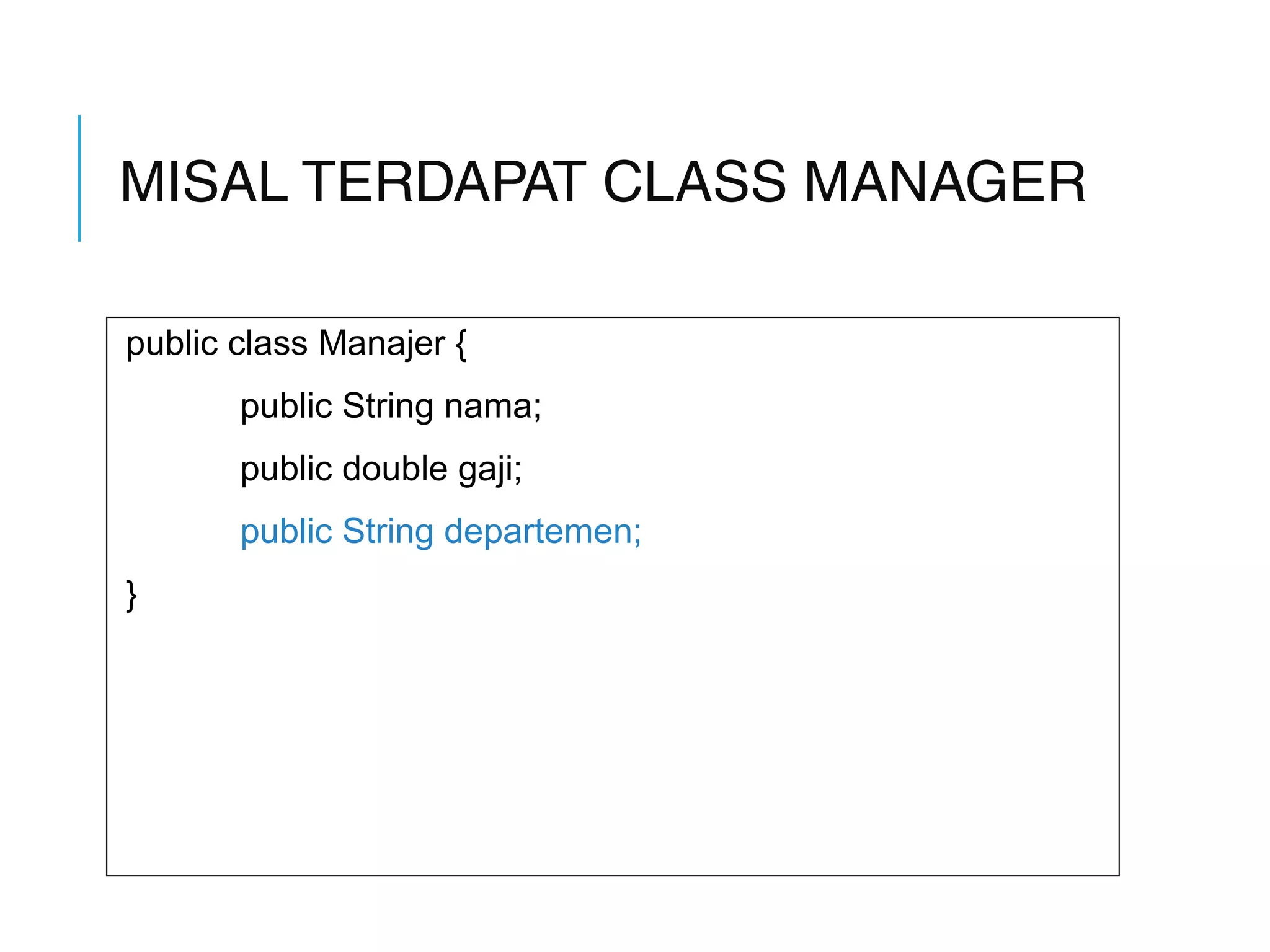 MISAL TERDAPAT CLASS MANAGER 
public class Manajer { 
public String nama; 
public double gaji; 
public String departemen; 
} 
 