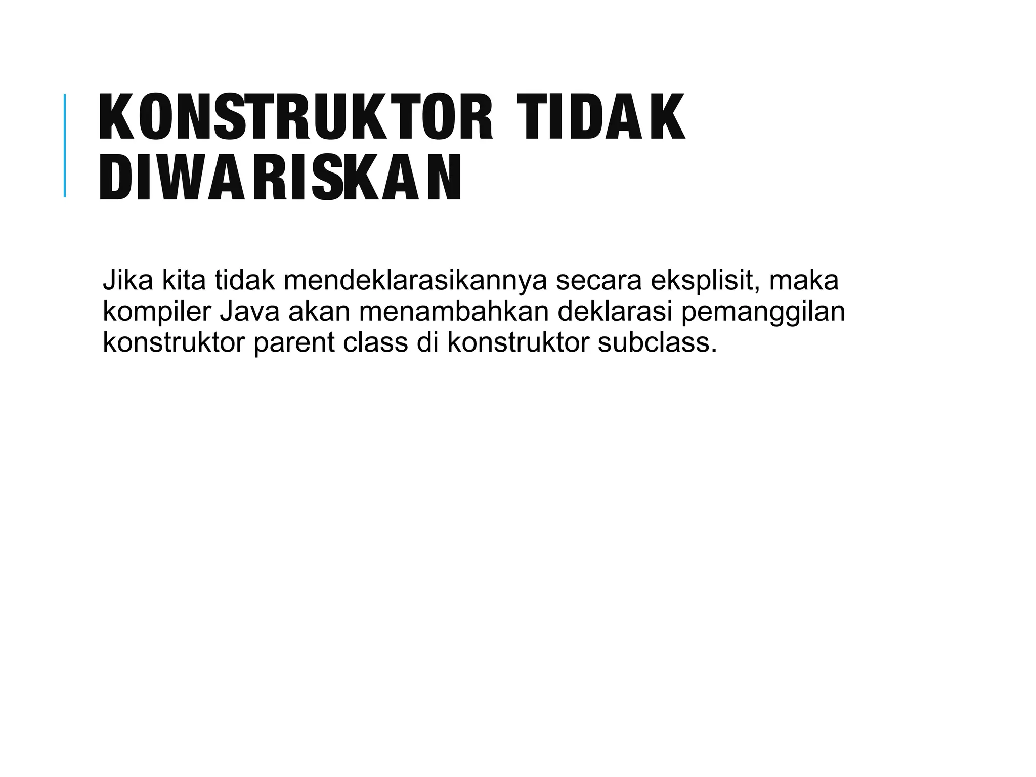 KONSTRUKTOR TIDAK 
DIWARISKAN 
Jika kita tidak mendeklarasikannya secara eksplisit, maka 
kompiler Java akan menambahkan deklarasi pemanggilan 
konstruktor parent class di konstruktor subclass. 
 