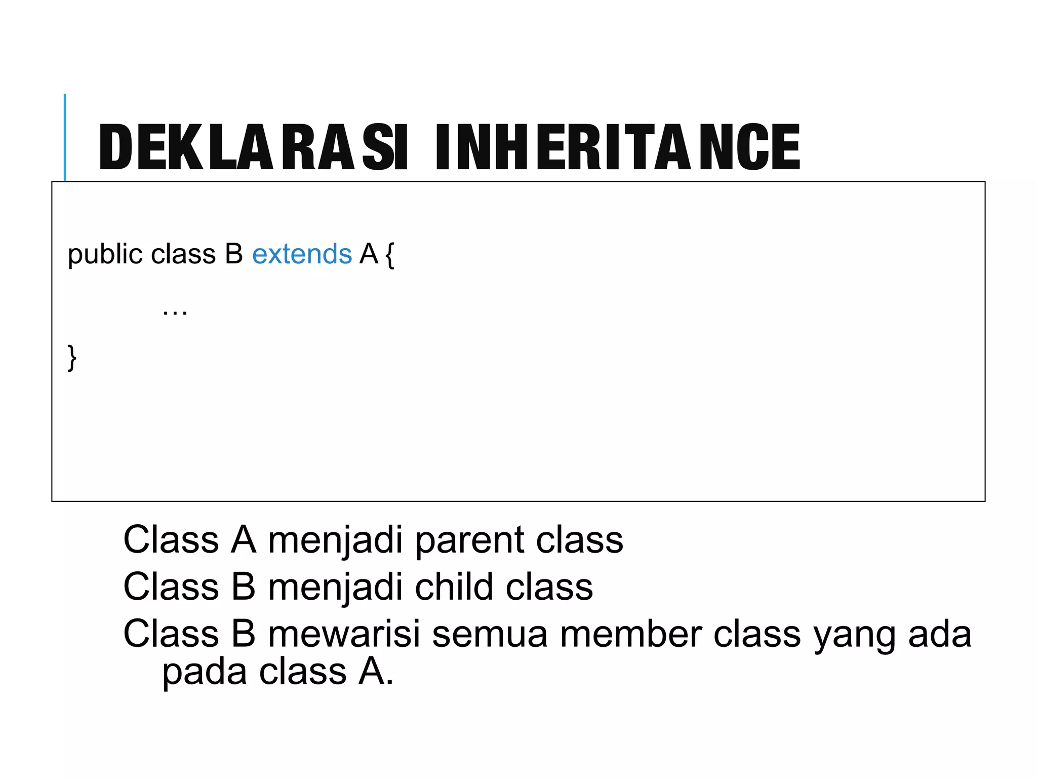DEKLARASI INHERITANCE 
public class B extends A { 
… 
} 
Class A menjadi parent class 
Class B menjadi child class 
Class B mewarisi semua member class yang ada 
pada class A. 
 