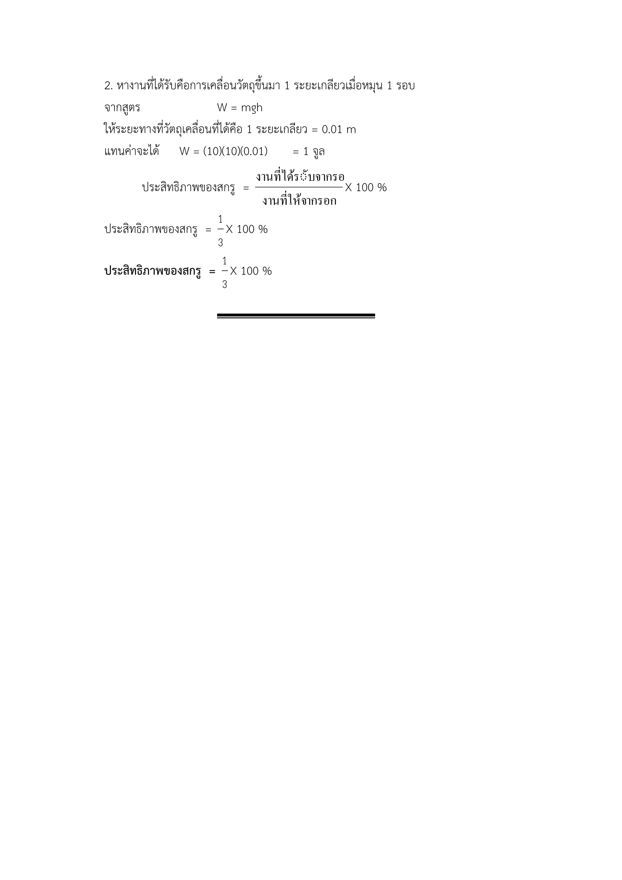 2. หางานที่ได้รับคือการเคลื่อนวัตถุขึ้นมา 1 ระยะเกลียวเมื่อหมุน 1 รอบ 
จากสูตร W = mgh 
ให้ระยะทางที่วัตถุเคลื่อนที่ได้คือ 1 ระยะเกลียว = 0.01 m 
แทนค่าจะได้ W = (10)(10)(0.01) = 1 จูล 
ประสิทธิภาพของสกรู = 
งานทใี่ห้จากรอก 
งานทไี่ดรัั้บจากรอก 
X 100 % 
ประสิทธิภาพของสกรู = 
3 
1 
X 100 % 
ประสิทธิภาพของสกรู = 
3 
1 
X 100 % 
 