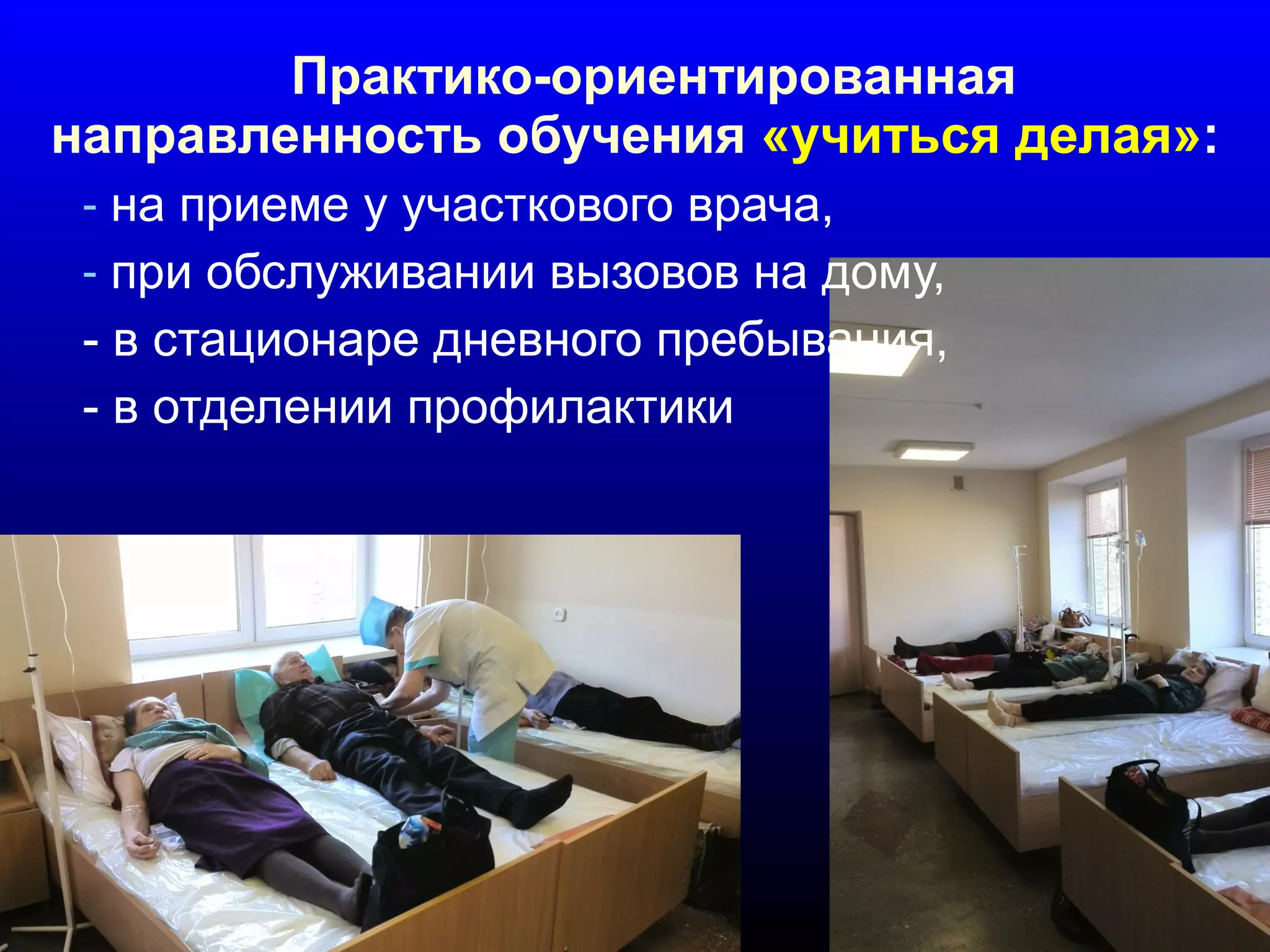 Практико-ориентированная 
направленность обучения «учиться делая»: 
- на приеме у участкового врача, 
- при обслуживании вызовов на дому, 
- в стационаре дневного пребывания, 
- в отделении профилактики 
 