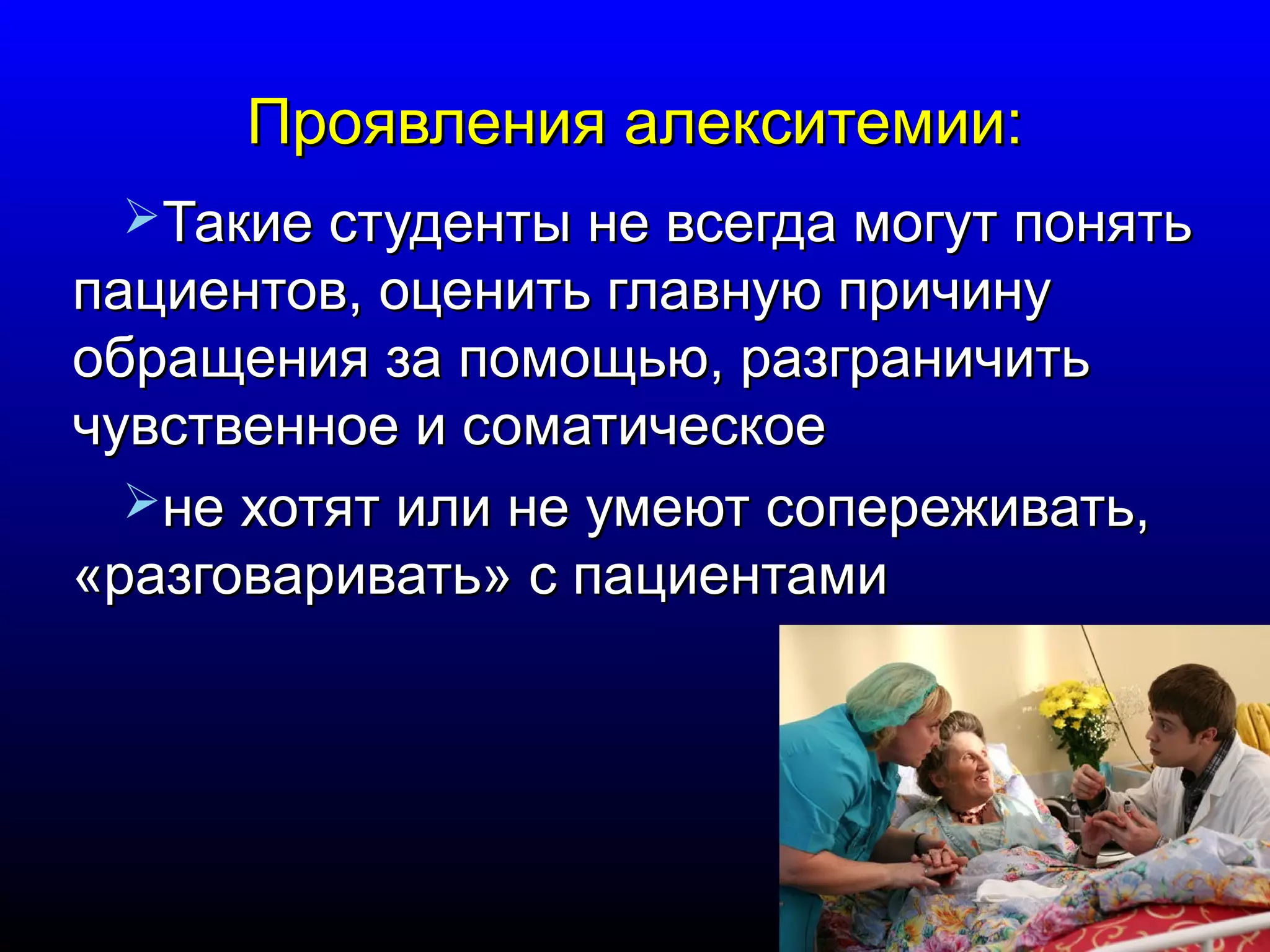 ППрроояяввллеенниияя ааллееккссииттееммииии:: 
ТТааккииее ссттууддееннттыы ннее ввссееггддаа ммооггуутт ппоонняяттьь 
ппааццииееннттоовв,, ооццееннииттьь ггллааввннууюю ппррииччииннуу 
ооббрраащщеенниияя ззаа ппооммоощщььюю,, ррааззггррааннииччииттьь 
ччууввссттввееннннооее ии ссооммааттииччеессккооее 
ннее ххооттяятт ииллии ннее ууммееюютт ссооппеерреежжииввааттьь,, 
«ррааззггооввааррииввааттьь» сс ппааццииееннттааммии 
 