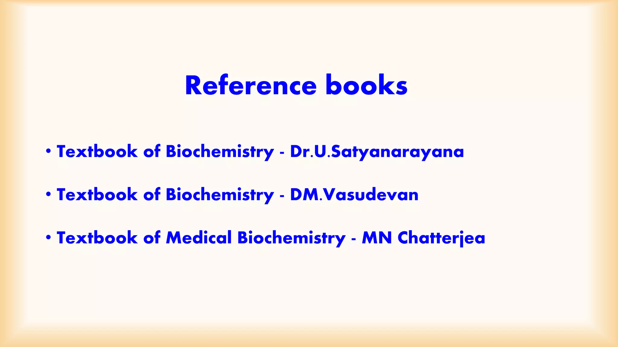 Reference books 
• Textbook of Biochemistry - Dr.U.Satyanarayana 
• Textbook of Biochemistry - DM.Vasudevan 
• Textbook of Medical Biochemistry - MN Chatterjea 
 