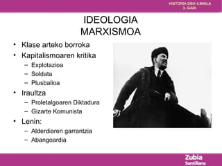 HISTORIA DBH 4.MAILA 
3. GAIA 
IDEOLOGIA 
MARXISMOA 
• Klase arteko borroka 
• Kapitalismoaren kritika 
– Explotazioa 
– Soldata 
– Plusbalioa 
• Iraultza 
– Proletalgoaren Diktadura 
– Gizarte Komunista 
• Lenin: 
– Alderdiaren garrantzia 
– Abangoardia 
 