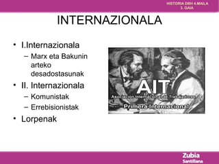 HISTORIA DBH 4.MAILA 
3. GAIA 
INTERNAZIONALA 
• I.Internazionala 
– Marx eta Bakunin 
arteko 
desadostasunak 
• II. Internazionala 
– Komunistak 
– Errebisionistak 
• Lorpenak 
 