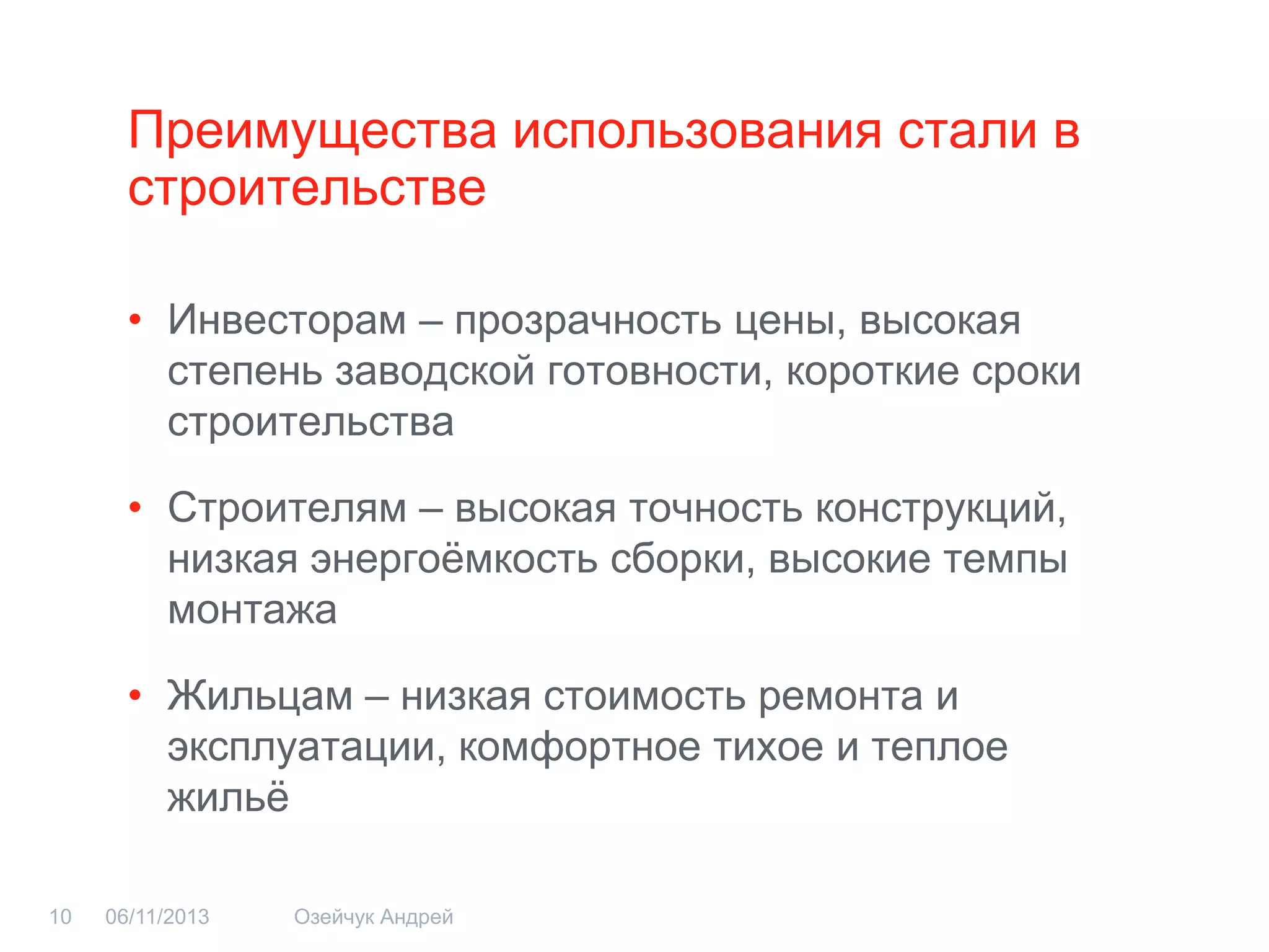 Преимущества использования стали в строительстве 
•Инвесторам – прозрачность цены, высокая степень заводской готовности, короткие сроки строительства 
•Строителям – высокая точность конструкций, низкая энергоёмкость сборки, высокие темпы монтажа 
•Жильцам – низкая стоимость ремонта и эксплуатации, комфортное тихое и теплое жильё 
06/11/2013 
Озейчук Андрей 
10  