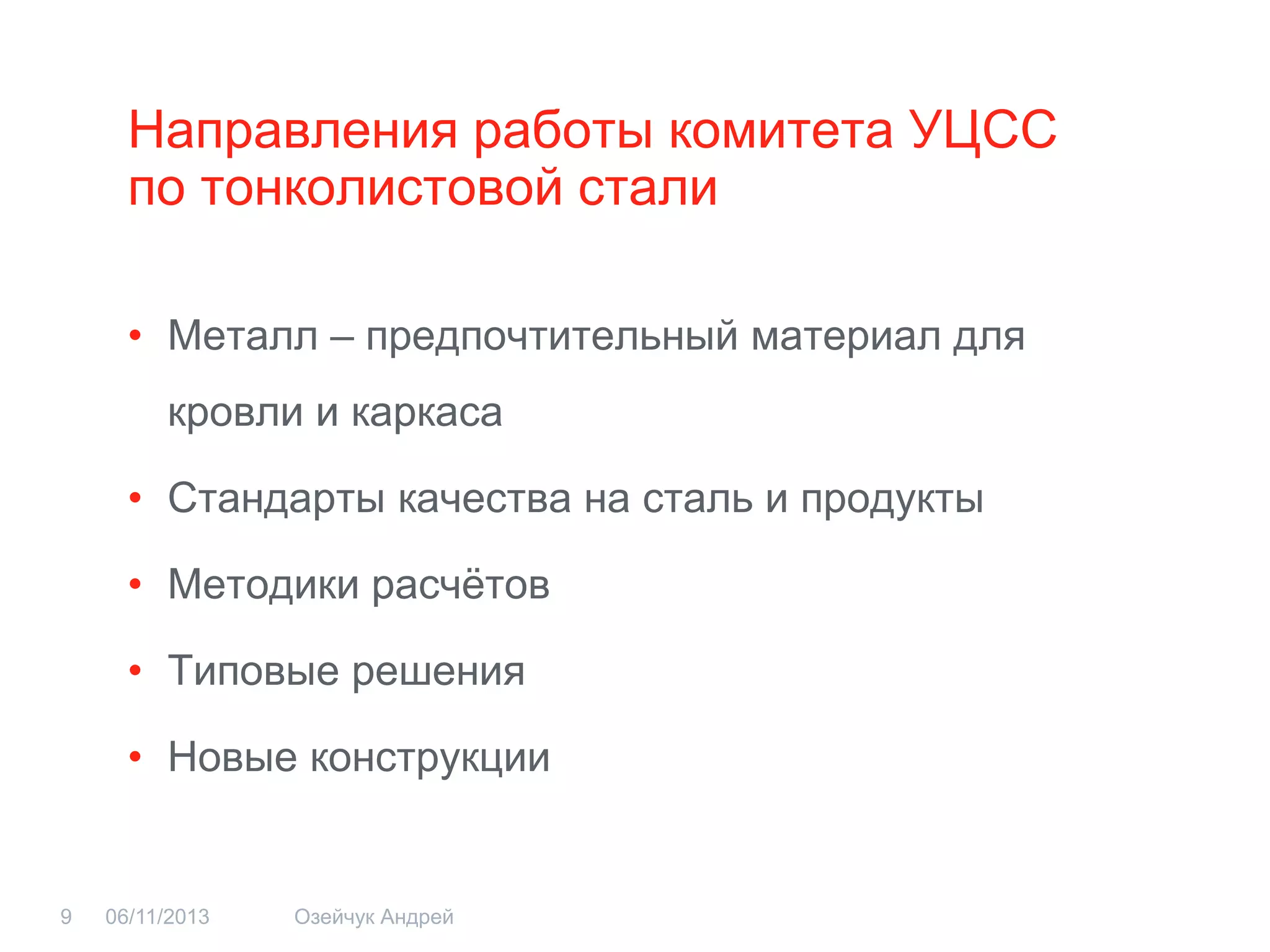 Направления работы комитета УЦСС по тонколистовой стали 
•Металл – предпочтительный материал для кровли и каркаса 
•Стандарты качества на сталь и продукты 
•Методики расчётов 
•Типовые решения 
•Новые конструкции 
06/11/2013 
Озейчук Андрей 
9  