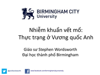 Nhiễm khuẩn vết mổ: 
Thực trạng ở Vương quốc Anh 
Giáo sư Stephen Wordsworth 
Đại học thành phố Birmingham 
@profwordsworth www.facebook.com/birminghamcityuniversity 
 