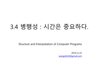 3.4 병행성 : 시간은 중요하다. 
Structure and Interpretation of Computer Programs 
2014.11.22 
aceigy6322@gmail.com 
 