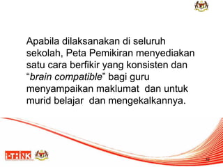 Apabila dilaksanakan di seluruh sekolah, Peta Pemikiran menyediakan satu cara berfikir yang konsisten dan “brain compatible” bagi guru menyampaikan maklumat dan untuk murid belajar dan mengekalkannya. 
32  