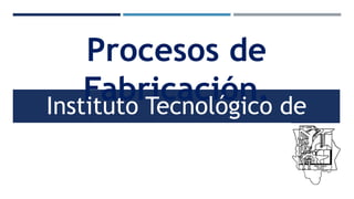 Procesos de 
Fabricación. 
Instituto Tecnológico de 
Ciudad Juárez. 
 