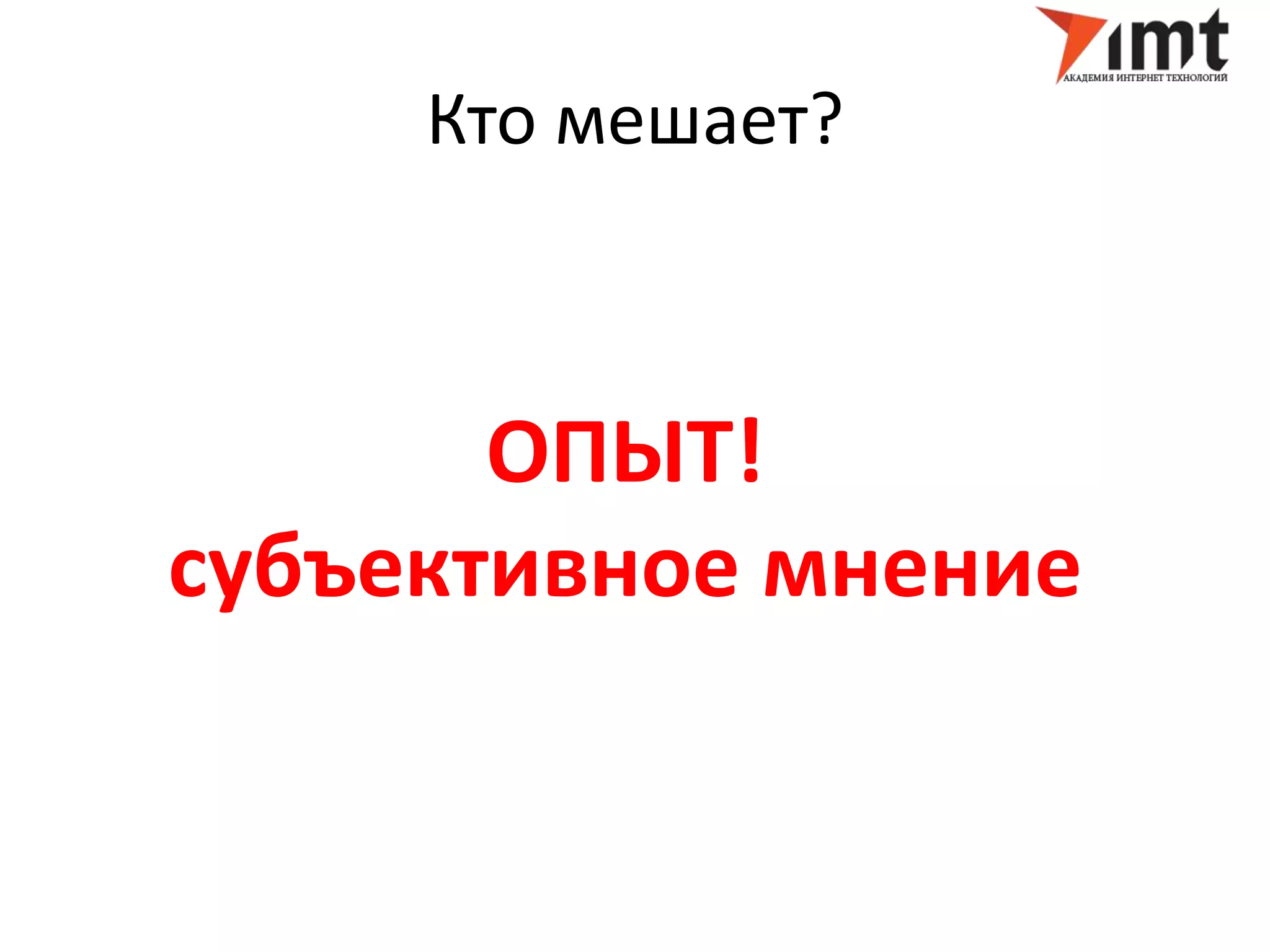 Кто мешает? 
ОПЫТ! 
субъективное мнение 
 