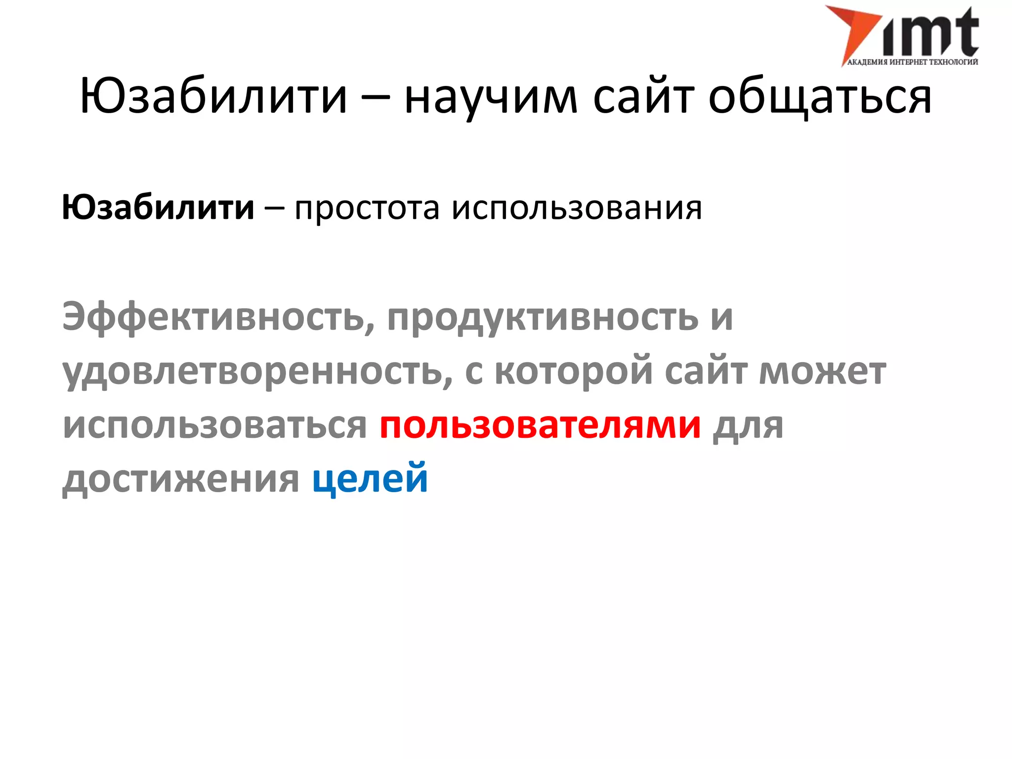 Юзабилити – научим сайт общаться 
Юзабилити – простота использования 
Эффективность, продуктивность и 
удовлетворенность, с которой сайт может 
использоваться пользователями для 
достижения целей 
 