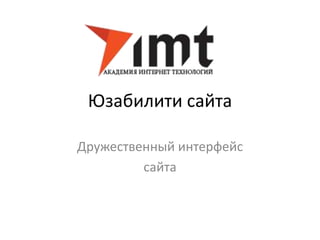 Юзабилити сайта 
Дружественный интерфейс 
сайта 
 