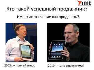 Кто такой успешный продажник? 
Имеет ли значение как продавать? 
2003г. – полный игнор 2010г. – мир сошел с ума! 
 