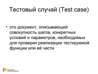 Тестовый случай (Test case) 
• это документ, описывающий 
совокупность шагов, конкретных 
условий и параметров, необходимых 
для проверки реализации тестируемой 
функции или её части 
 