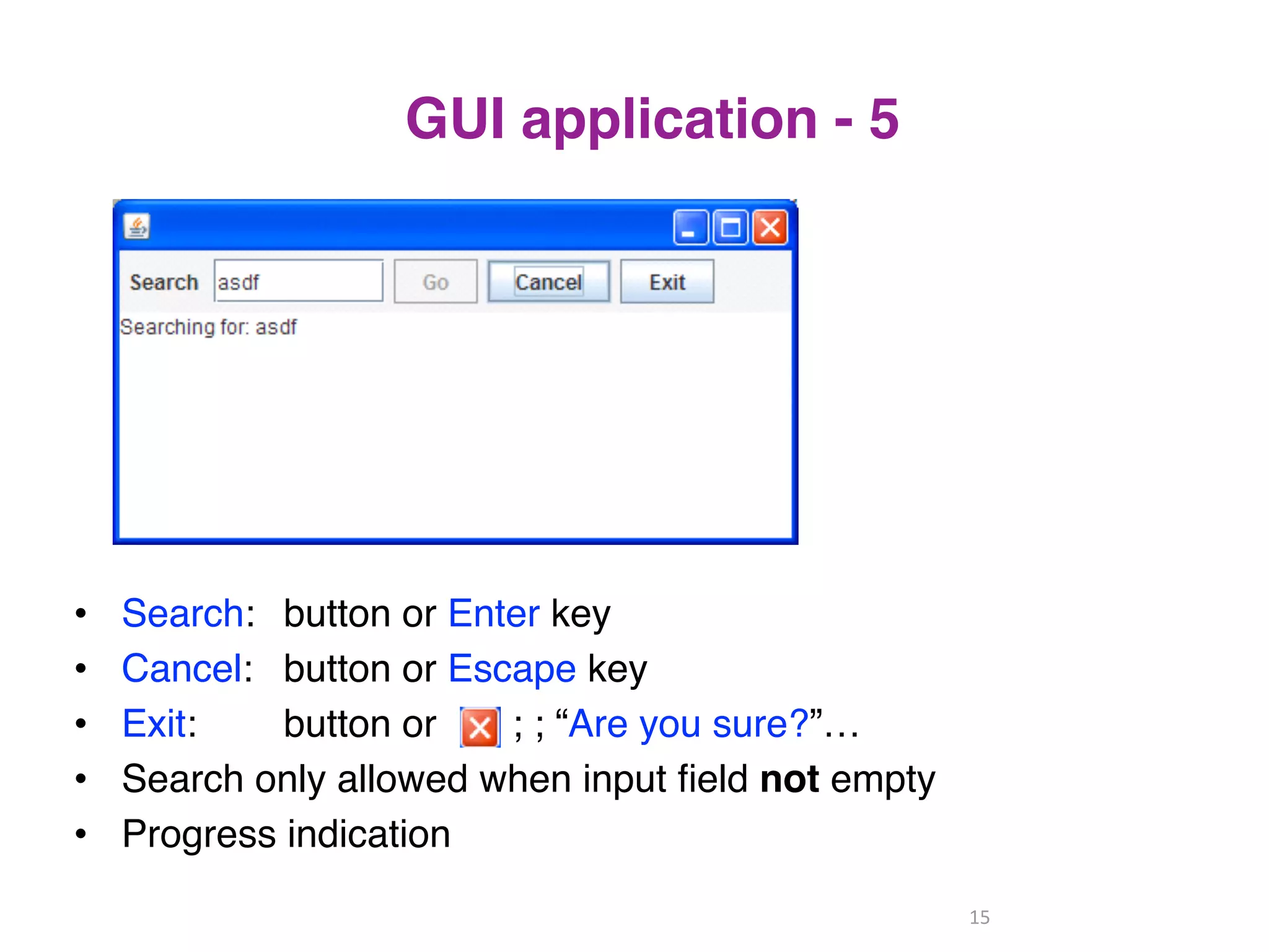 GUI application - 5 
• Search: button or Enter key 
• Cancel: button or Escape key 
• Exit: button or ; ; “Are you sure?”… 
• Search only allowed when input field not empty 
• Progress indication 
15 
 