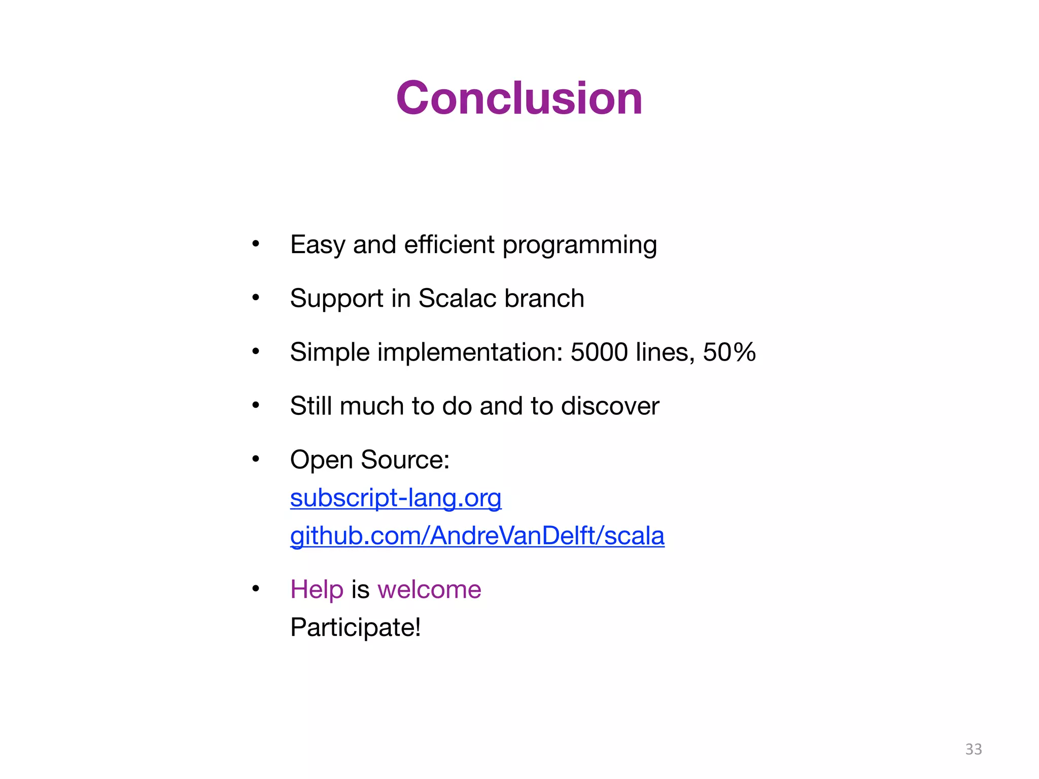 Conclusion 
• Easy and efficient programming 
• Support in Scalac branch 
• Simple implementation: 5000 lines, 50% 
• Still much to do and to discover 
• Open Source: 
subscript-lang.org 
github.com/AndreVanDelft/scala 
• Help is welcome 
Participate! 
33 
